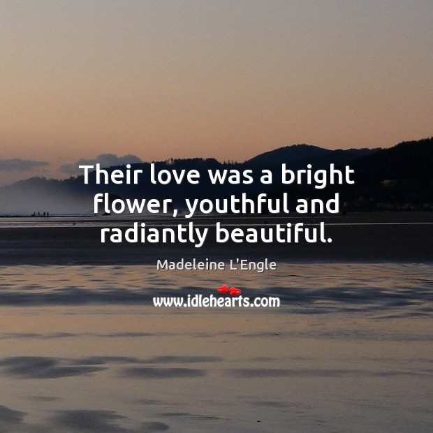 Their love was a bright flower, youthful and radiantly beautiful. Madeleine L’Engle Picture Quote
