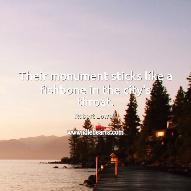 Their monument sticks like a fishbone in the city’s throat. Robert Lowell Picture Quote