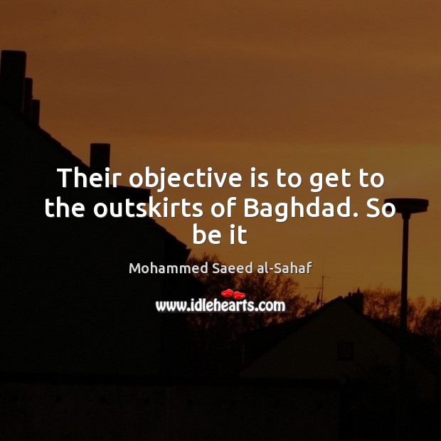 Their objective is to get to the outskirts of Baghdad. So be it Mohammed Saeed al-Sahaf Picture Quote