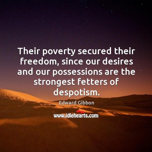 Their poverty secured their freedom, since our desires and our possessions are the strongest fetters of despotism. Edward Gibbon Picture Quote