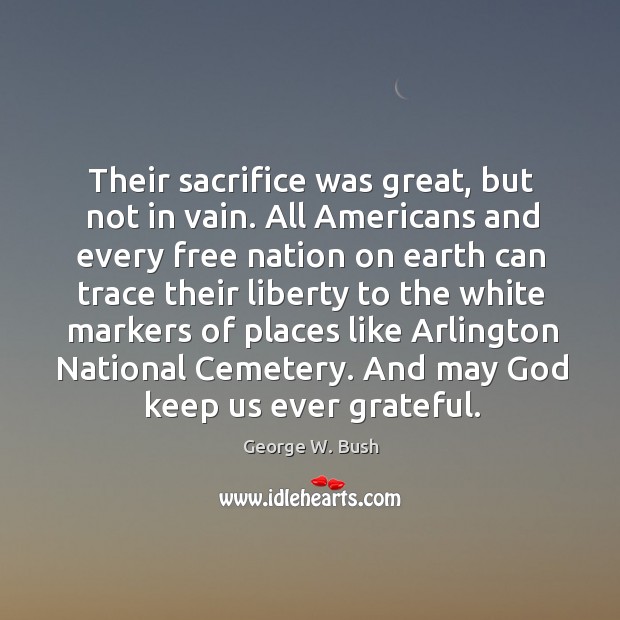 Their sacrifice was great, but not in vain. All Americans and every George W. Bush Picture Quote