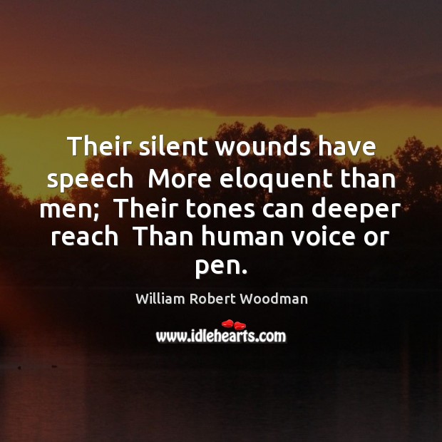Their silent wounds have speech  More eloquent than men;  Their tones can 