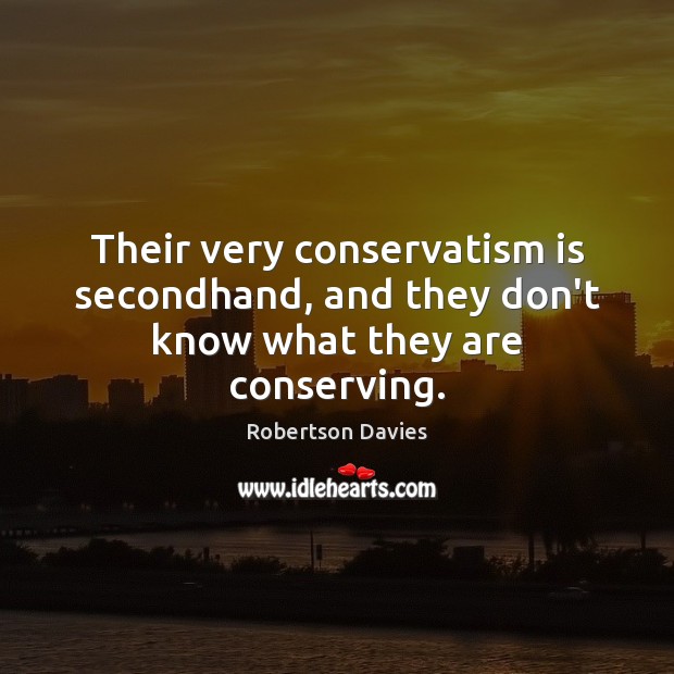Their very conservatism is secondhand, and they don’t know what they are conserving. Robertson Davies Picture Quote