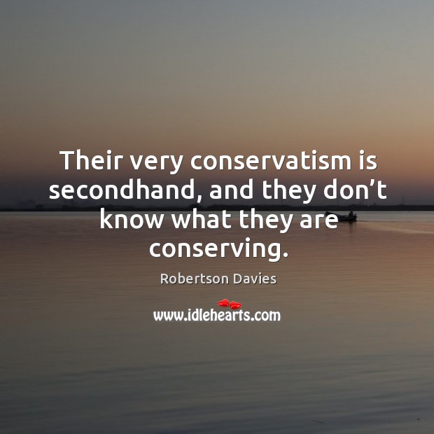 Their very conservatism is secondhand, and they don’t know what they are conserving. Robertson Davies Picture Quote