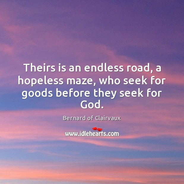 Theirs is an endless road, a hopeless maze, who seek for goods before they seek for God. Bernard of Clairvaux Picture Quote