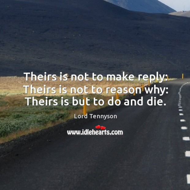 Theirs is not to make reply: theirs is not to reason why: theirs is but to do and die. Lord Tennyson Picture Quote