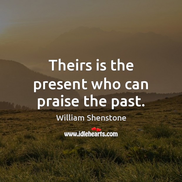 Theirs is the present who can praise the past. William Shenstone Picture Quote