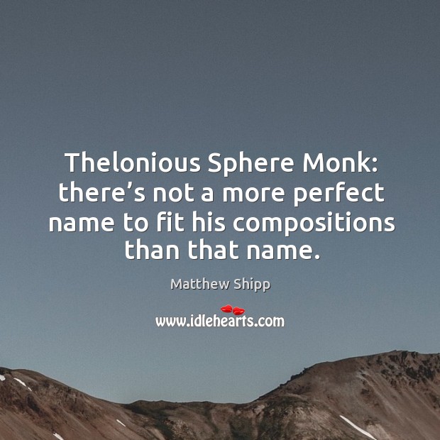 Thelonious sphere monk: there’s not a more perfect name to fit his compositions than that name. Matthew Shipp Picture Quote