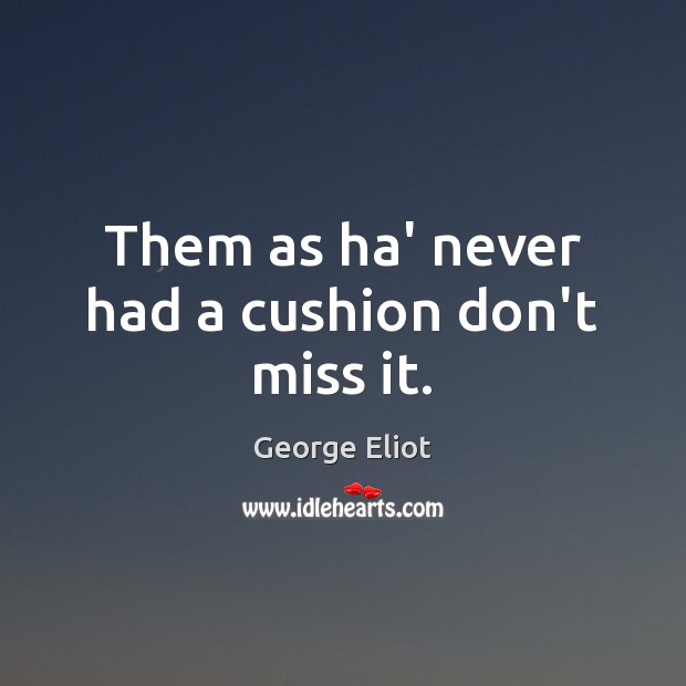 Them as ha’ never had a cushion don’t miss it. George Eliot Picture Quote