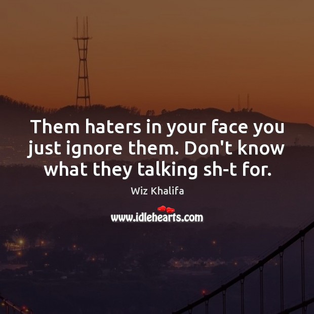 Them haters in your face you just ignore them. Don’t know what they talking sh-t for. Wiz Khalifa Picture Quote