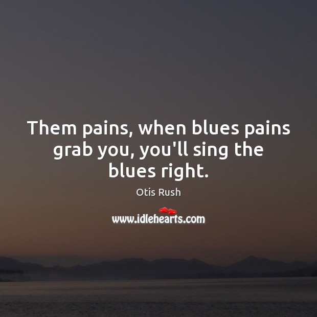 Them pains, when blues pains grab you, you’ll sing the blues right. Otis Rush Picture Quote