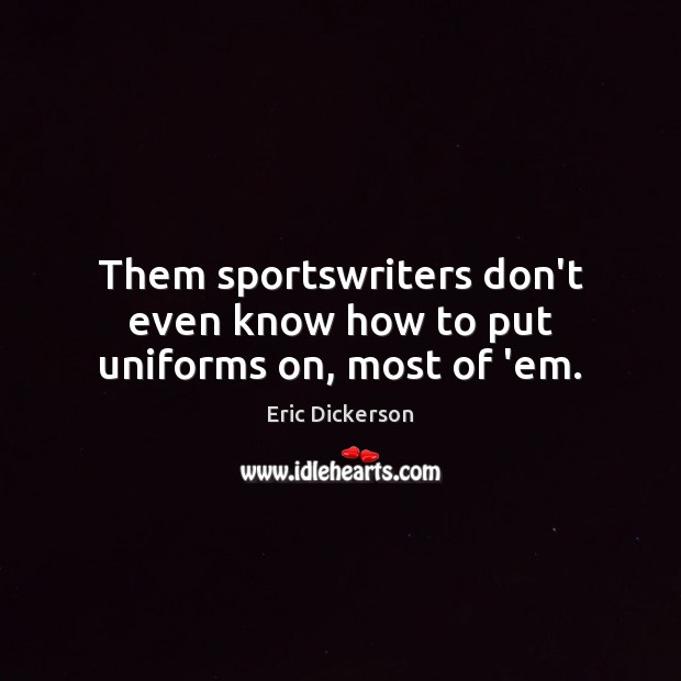 Them sportswriters don’t even know how to put uniforms on, most of ’em. Eric Dickerson Picture Quote