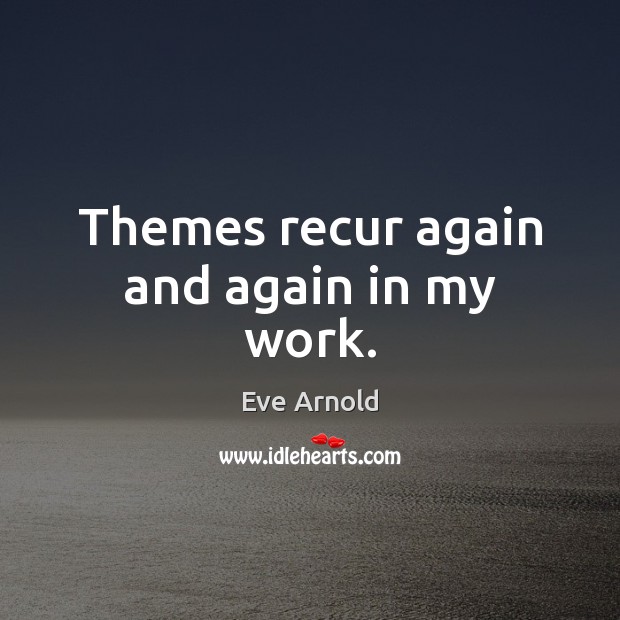 Themes recur again and again in my work. Eve Arnold Picture Quote