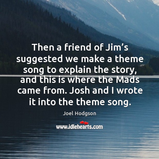 Then a friend of jim’s suggested we make a theme song to explain the story, and this is where the mads came from. Joel Hodgson Picture Quote