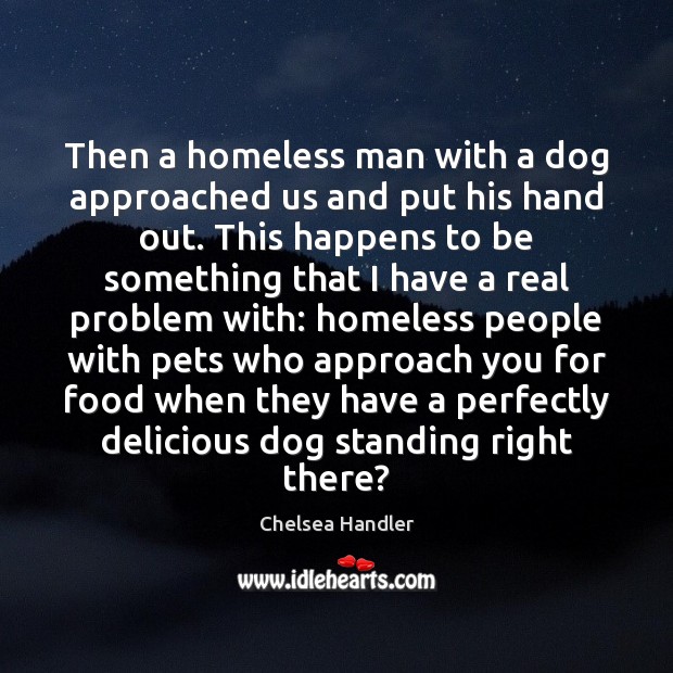 Then a homeless man with a dog approached us and put his Chelsea Handler Picture Quote