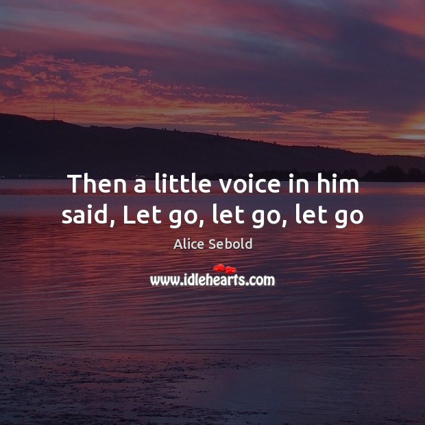 Then a little voice in him said, Let go, let go, let go Alice Sebold Picture Quote