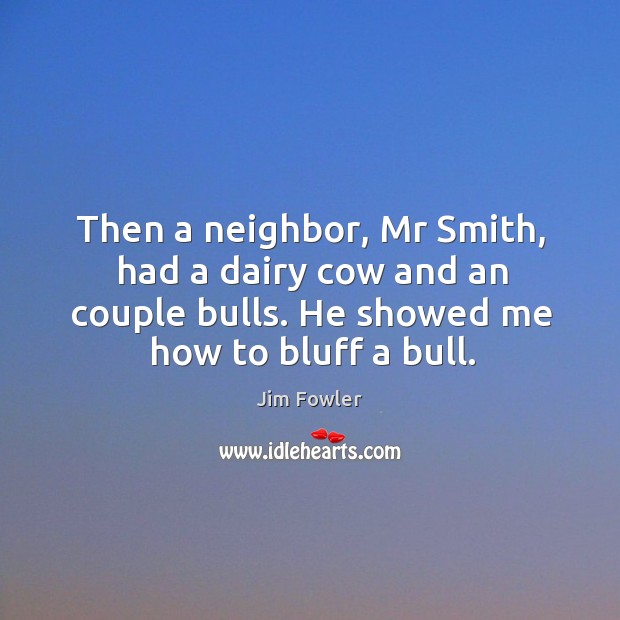 Then a neighbor, mr smith, had a dairy cow and an couple bulls. He showed me how to bluff a bull. Jim Fowler Picture Quote