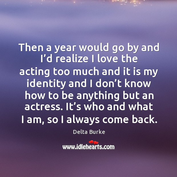 Then a year would go by and I’d realize I love the acting too much and it is my identity and Delta Burke Picture Quote