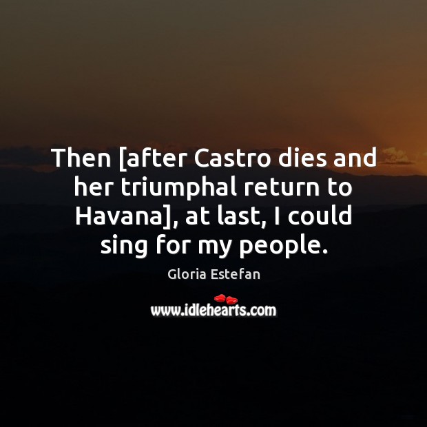 Then [after Castro dies and her triumphal return to Havana], at last, Gloria Estefan Picture Quote
