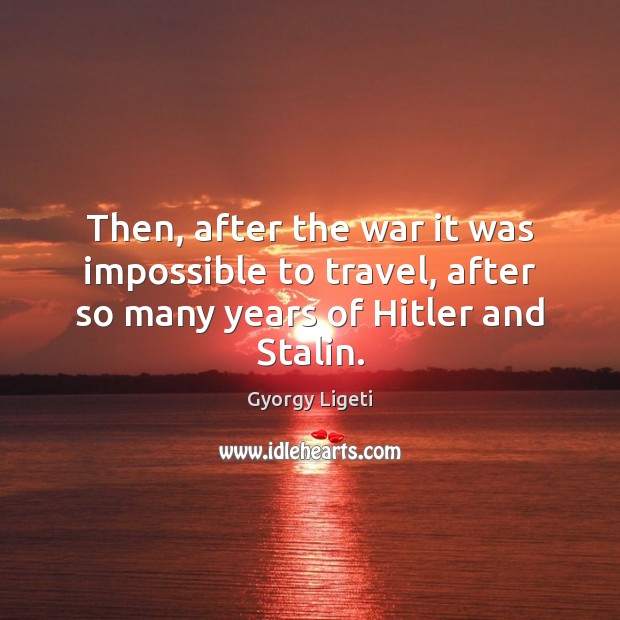 Then, after the war it was impossible to travel, after so many years of Hitler and Stalin. Gyorgy Ligeti Picture Quote