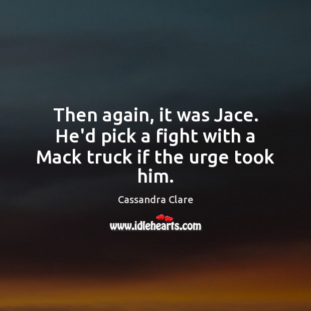 Then again, it was Jace. He’d pick a fight with a Mack truck if the urge took him. Cassandra Clare Picture Quote