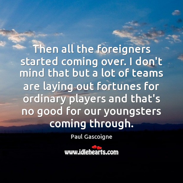 Then all the foreigners started coming over. I don’t mind that but Paul Gascoigne Picture Quote