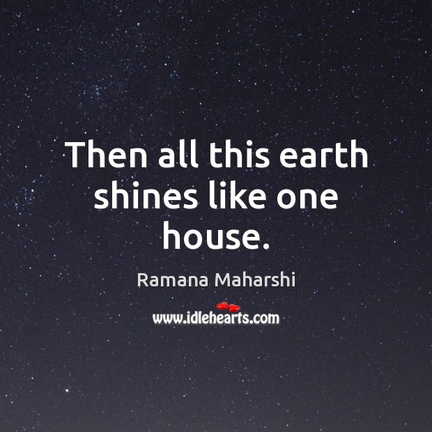 Then all this earth shines like one house. Ramana Maharshi Picture Quote