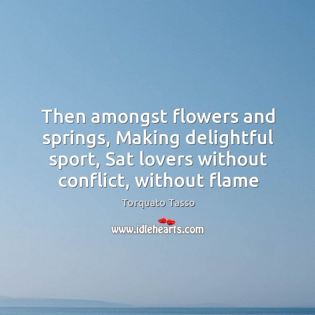 Then amongst flowers and springs, Making delightful sport, Sat lovers without conflict, Torquato Tasso Picture Quote