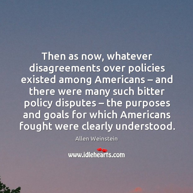 Then as now, whatever disagreements over policies existed among americans Allen Weinstein Picture Quote