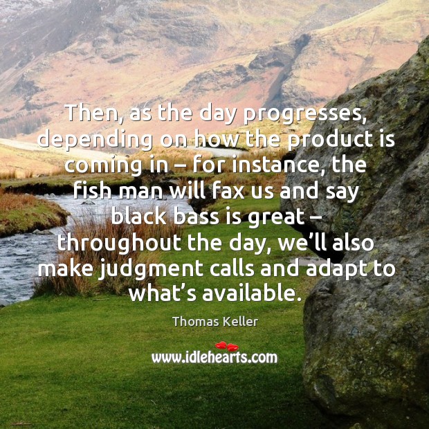 Then, as the day progresses, depending on how the product is coming in – for instance Thomas Keller Picture Quote