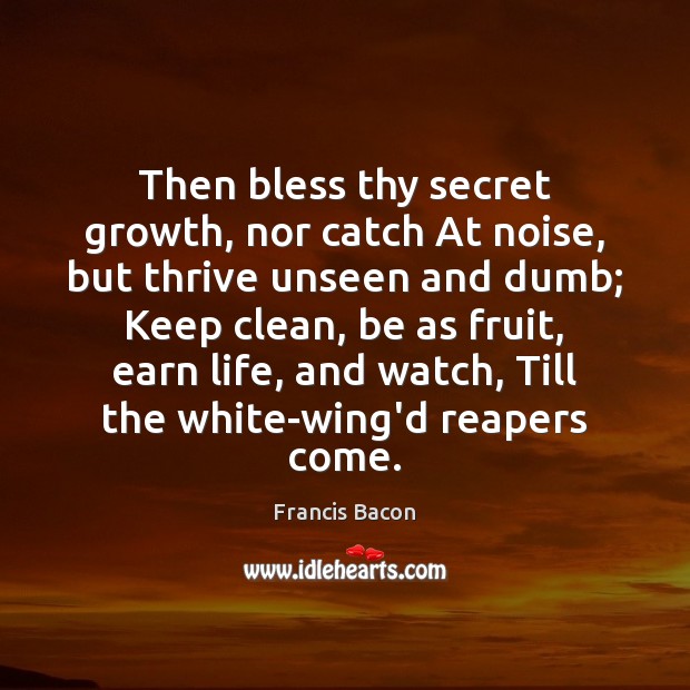 Then bless thy secret growth, nor catch At noise, but thrive unseen Image
