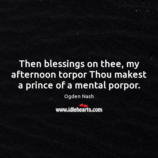 Then blessings on thee, my afternoon torpor Thou makest a prince of a mental porpor. Ogden Nash Picture Quote