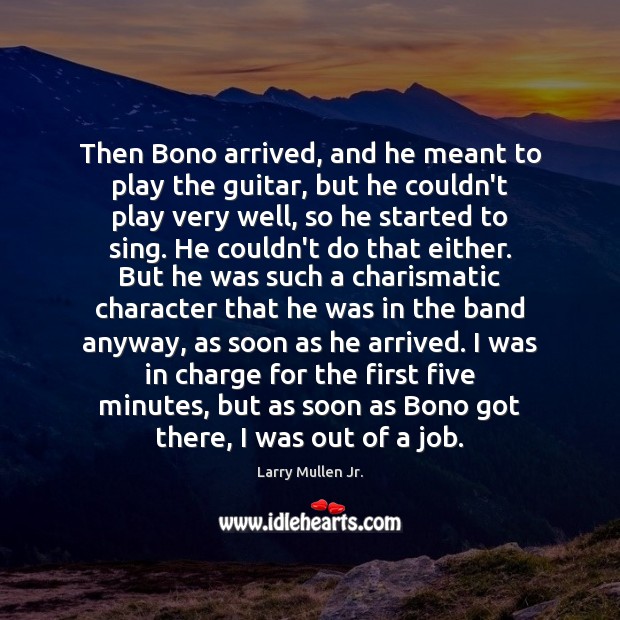 Then Bono arrived, and he meant to play the guitar, but he 