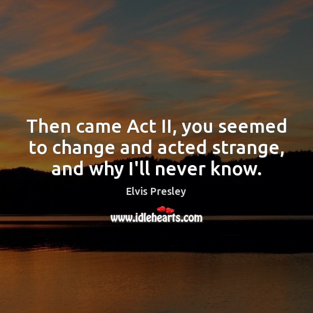 Then came Act II, you seemed to change and acted strange, and why I’ll never know. Image