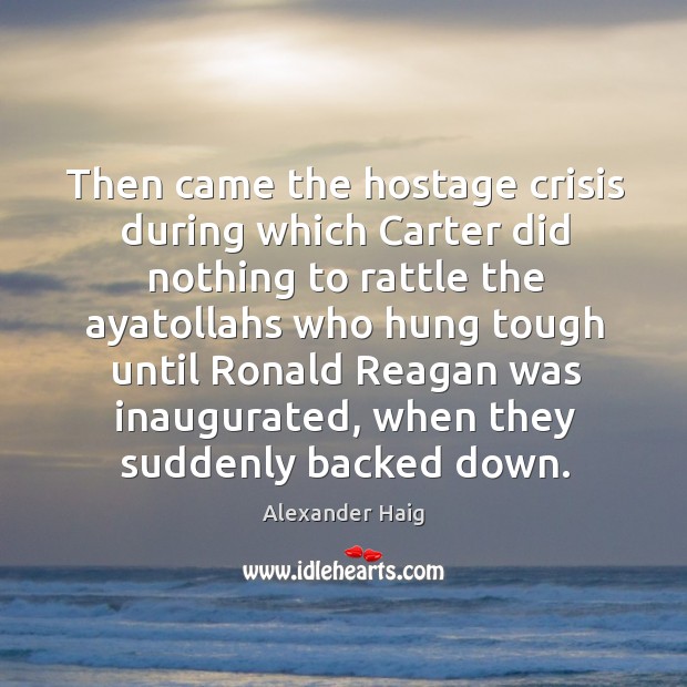 Then came the hostage crisis during which carter did nothing to rattle Alexander Haig Picture Quote