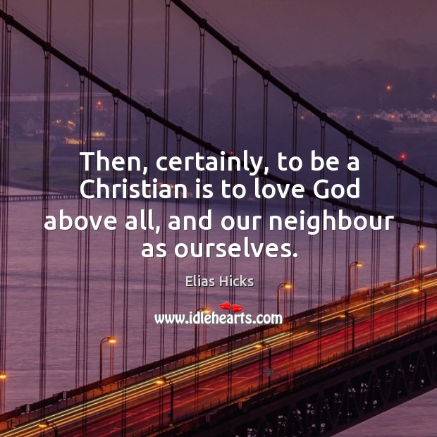 Then, certainly, to be a christian is to love God above all, and our neighbour as ourselves. Elias Hicks Picture Quote