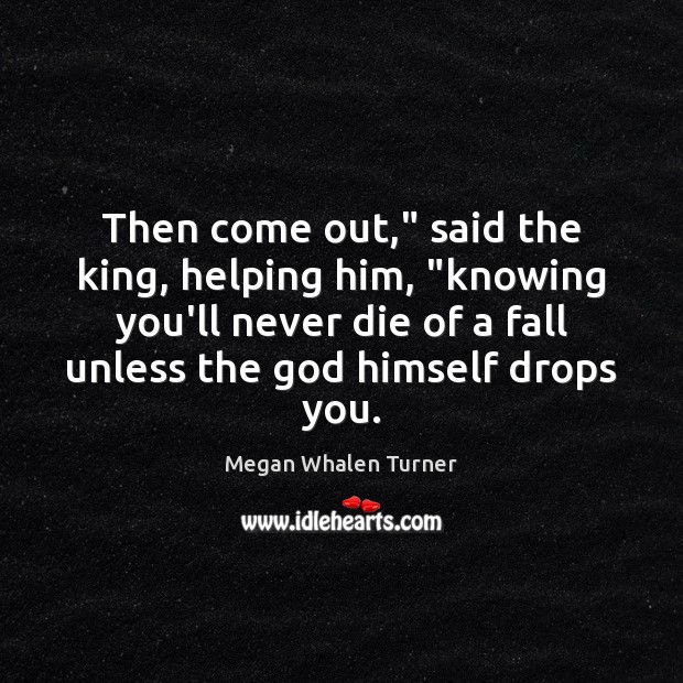 Then come out,” said the king, helping him, “knowing you’ll never die Megan Whalen Turner Picture Quote