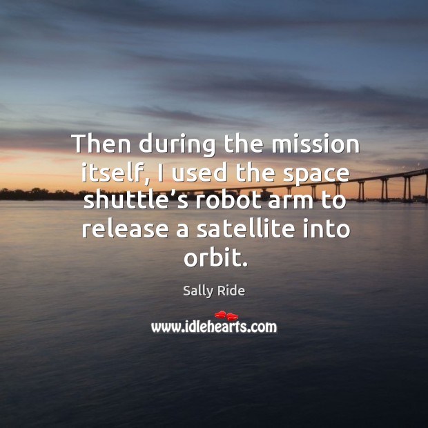 Then during the mission itself, I used the space shuttle’s robot arm to release a satellite into orbit. Sally Ride Picture Quote
