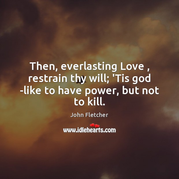 Then, everlasting Love , restrain thy will; ‘Tis God -like to have power, but not to kill. John Fletcher Picture Quote
