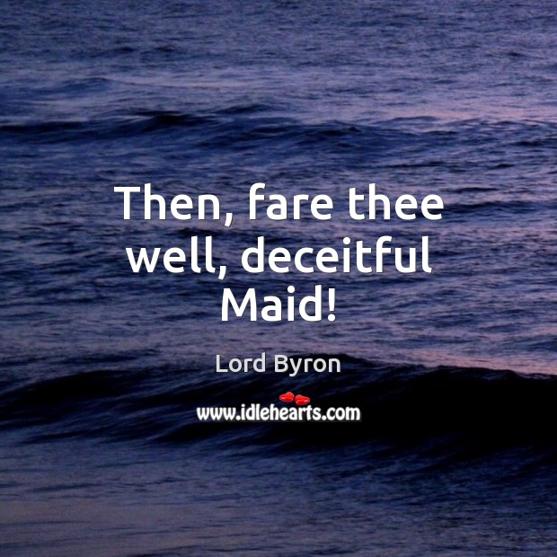 Then, fare thee well, deceitful Maid! Lord Byron Picture Quote