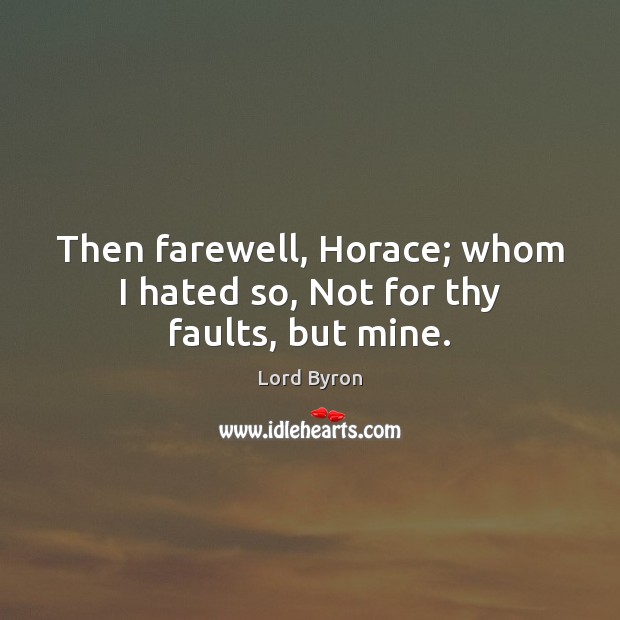 Then farewell, Horace; whom I hated so, Not for thy faults, but mine. Image