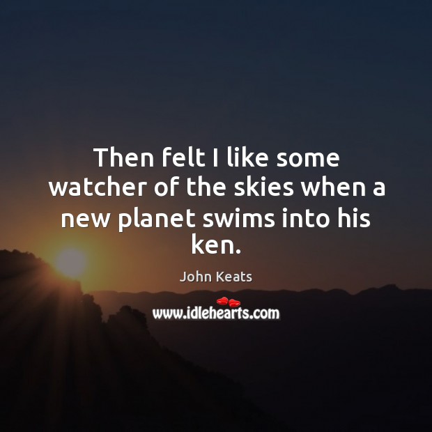 Then felt I like some watcher of the skies when a new planet swims into his ken. Image