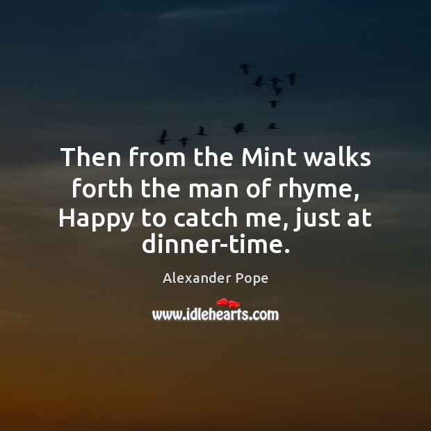 Then from the Mint walks forth the man of rhyme, Happy to catch me, just at dinner-time. Alexander Pope Picture Quote