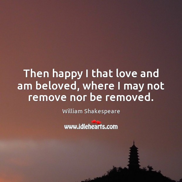 Then happy I that love and am beloved, where I may not remove nor be removed. Image