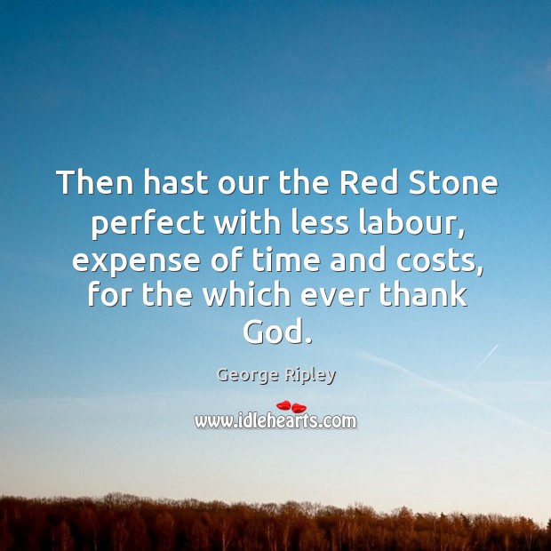Then hast our the red stone perfect with less labour, expense of time and costs, for the which ever thank God. George Ripley Picture Quote