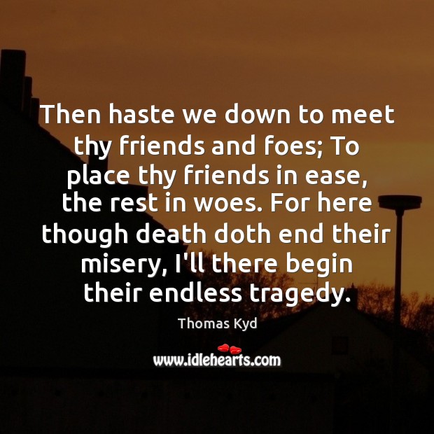 Then haste we down to meet thy friends and foes; To place Thomas Kyd Picture Quote