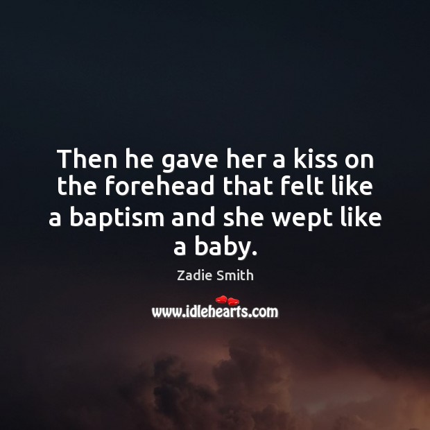Then he gave her a kiss on the forehead that felt like a baptism and she wept like a baby. Zadie Smith Picture Quote