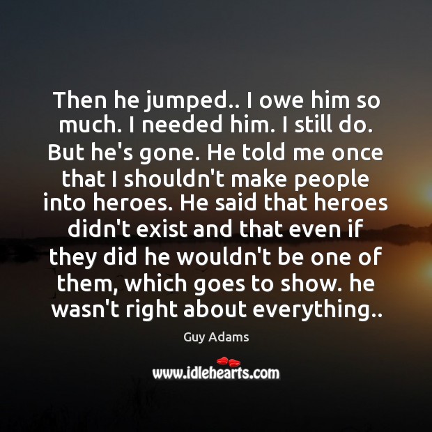 Then he jumped.. I owe him so much. I needed him. I Guy Adams Picture Quote