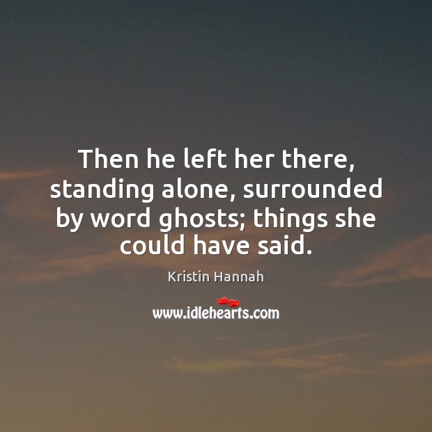 Then he left her there, standing alone, surrounded by word ghosts; things Kristin Hannah Picture Quote
