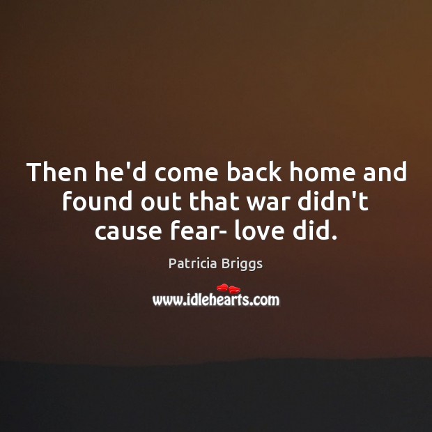 Then he’d come back home and found out that war didn’t cause fear- love did. Patricia Briggs Picture Quote